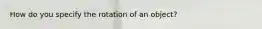 How do you specify the rotation of an object?