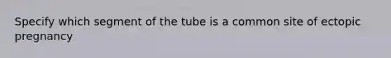 Specify which segment of the tube is a common site of ectopic pregnancy