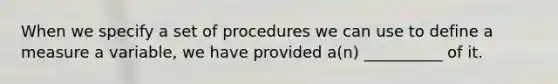 When we specify a set of procedures we can use to define a measure a variable, we have provided a(n) __________ of it.