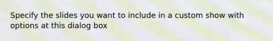 Specify the slides you want to include in a custom show with options at this dialog box