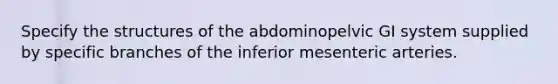 Specify the structures of the abdominopelvic GI system supplied by specific branches of the inferior mesenteric arteries.