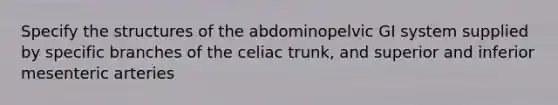 Specify the structures of the abdominopelvic GI system supplied by specific branches of the celiac trunk, and superior and inferior mesenteric arteries