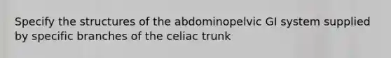 Specify the structures of the abdominopelvic GI system supplied by specific branches of the celiac trunk