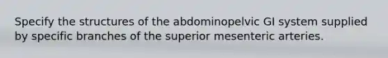 Specify the structures of the abdominopelvic GI system supplied by specific branches of the superior mesenteric arteries.