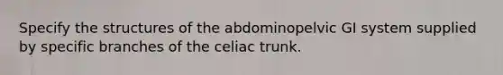 Specify the structures of the abdominopelvic GI system supplied by specific branches of the celiac trunk.