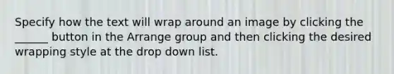 Specify how the text will wrap around an image by clicking the ______ button in the Arrange group and then clicking the desired wrapping style at the drop down list.