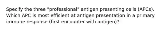 Specify the three "professional" antigen presenting cells (APCs). Which APC is most efficient at antigen presentation in a primary immune response (first encounter with antigen)?