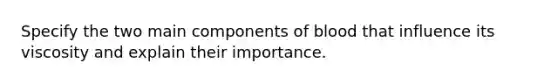 Specify the two main components of blood that influence its viscosity and explain their importance.