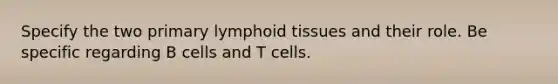 Specify the two primary lymphoid tissues and their role. Be specific regarding B cells and T cells.