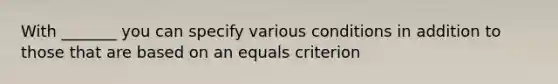 With _______ you can specify various conditions in addition to those that are based on an equals criterion