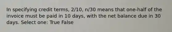 In specifying credit terms, 2/10, n/30 means that one-half of the invoice must be paid in 10 days, with the net balance due in 30 days. Select one: True False