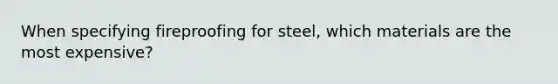 When specifying fireproofing for steel, which materials are the most expensive?