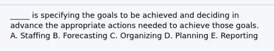 _____ is specifying the goals to be achieved and deciding in advance the appropriate actions needed to achieve those goals. A. Staffing B. Forecasting C. Organizing D. Planning E. Reporting