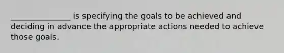 _______________ is specifying the goals to be achieved and deciding in advance the appropriate actions needed to achieve those goals.