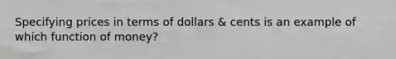 Specifying prices in terms of dollars & cents is an example of which function of money?