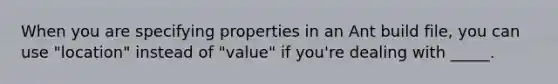 When you are specifying properties in an Ant build file, you can use "location" instead of "value" if you're dealing with _____.