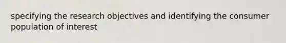 specifying the research objectives and identifying the consumer population of interest