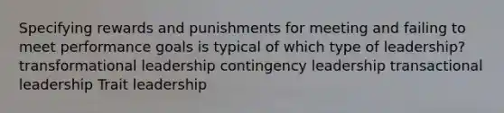 Specifying rewards and punishments for meeting and failing to meet performance goals is typical of which type of leadership? transformational leadership contingency leadership transactional leadership Trait leadership