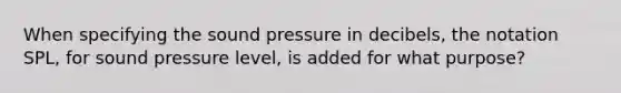 When specifying the sound pressure in decibels, the notation SPL, for sound pressure level, is added for what purpose?