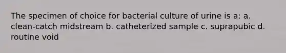 The specimen of choice for bacterial culture of urine is a: a. clean-catch midstream b. catheterized sample c. suprapubic d. routine void