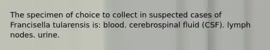 The specimen of choice to collect in suspected cases of Francisella tularensis is: blood. cerebrospinal fluid (CSF). lymph nodes. urine.