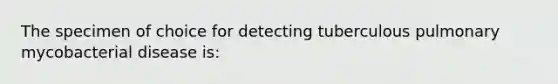 The specimen of choice for detecting tuberculous pulmonary mycobacterial disease is: