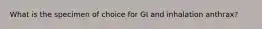 What is the specimen of choice for GI and inhalation anthrax?