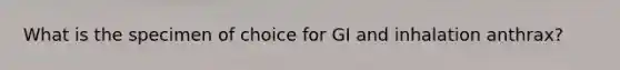 What is the specimen of choice for GI and inhalation anthrax?