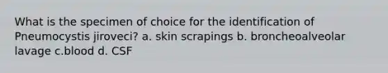 What is the specimen of choice for the identification of Pneumocystis jiroveci? a. skin scrapings b. broncheoalveolar lavage c.blood d. CSF