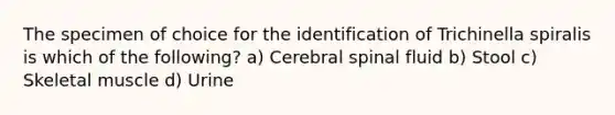 The specimen of choice for the identification of Trichinella spiralis is which of the following? a) Cerebral spinal fluid b) Stool c) Skeletal muscle d) Urine