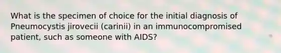 What is the specimen of choice for the initial diagnosis of Pneumocystis jirovecii (carinii) in an immunocompromised patient, such as someone with AIDS?