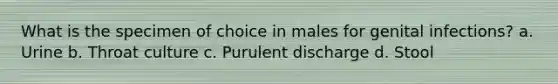 What is the specimen of choice in males for genital infections? a. Urine b. Throat culture c. Purulent discharge d. Stool