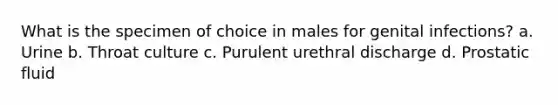 What is the specimen of choice in males for genital infections? a. Urine b. Throat culture c. Purulent urethral discharge d. Prostatic fluid