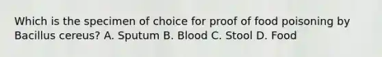 Which is the specimen of choice for proof of food poisoning by Bacillus cereus? A. Sputum B. Blood C. Stool D. Food