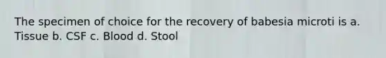 The specimen of choice for the recovery of babesia microti is a. Tissue b. CSF c. Blood d. Stool