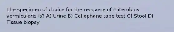 The specimen of choice for the recovery of Enterobius vermicularis is? A) Urine B) Cellophane tape test C) Stool D) Tissue biopsy