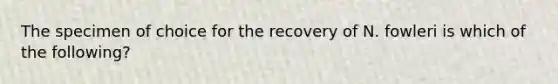 The specimen of choice for the recovery of N. fowleri is which of the following?