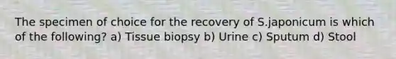 The specimen of choice for the recovery of S.japonicum is which of the following? a) Tissue biopsy b) Urine c) Sputum d) Stool