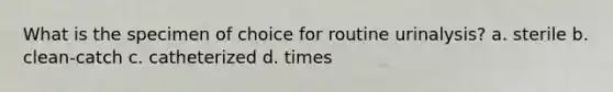 What is the specimen of choice for routine urinalysis? a. sterile b. clean-catch c. catheterized d. times