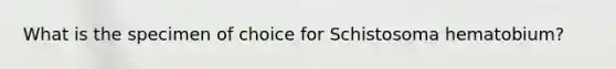 What is the specimen of choice for Schistosoma hematobium?