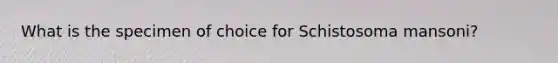 What is the specimen of choice for Schistosoma mansoni?