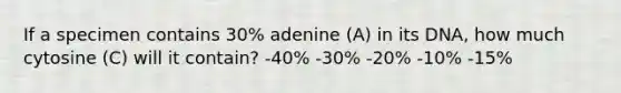 If a specimen contains 30% adenine (A) in its DNA, how much cytosine (C) will it contain? -40% -30% -20% -10% -15%