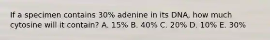 If a specimen contains 30% adenine in its DNA, how much cytosine will it contain? A. 15% B. 40% C. 20% D. 10% E. 30%