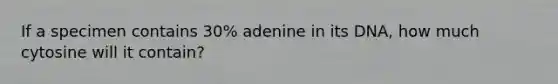 If a specimen contains 30% adenine in its DNA, how much cytosine will it contain?