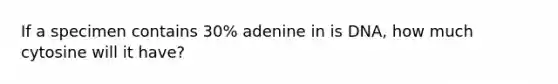 If a specimen contains 30% adenine in is DNA, how much cytosine will it have?