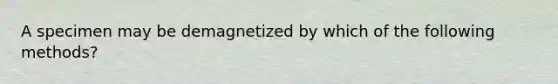 A specimen may be demagnetized by which of the following methods?