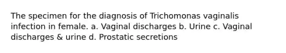 The specimen for the diagnosis of Trichomonas vaginalis infection in female. a. Vaginal discharges b. Urine c. Vaginal discharges & urine d. Prostatic secretions