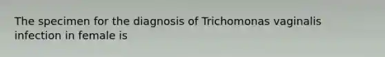 The specimen for the diagnosis of Trichomonas vaginalis infection in female is