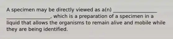 A specimen may be directly viewed as a(n) __________________ __________________, which is a preparation of a specimen in a liquid that allows the organisms to remain alive and mobile while they are being identified.