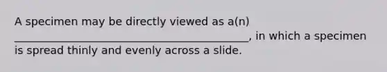 A specimen may be directly viewed as a(n) ___________________________________________, in which a specimen is spread thinly and evenly across a slide.